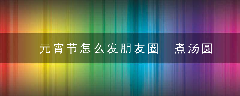 元宵节怎么发朋友圈 煮汤圆发朋友圈句子
